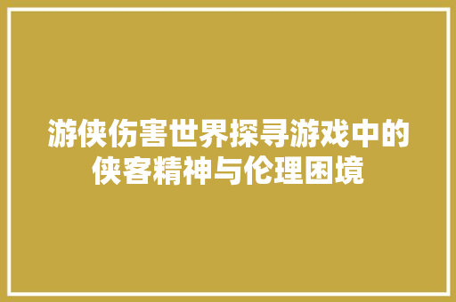 游侠伤害世界探寻游戏中的侠客精神与伦理困境