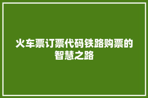 火车票订票代码铁路购票的智慧之路  第1张