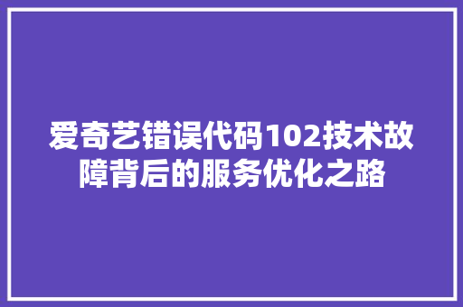 爱奇艺错误代码102技术故障背后的服务优化之路