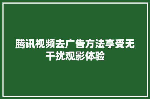 腾讯视频去广告方法享受无干扰观影体验