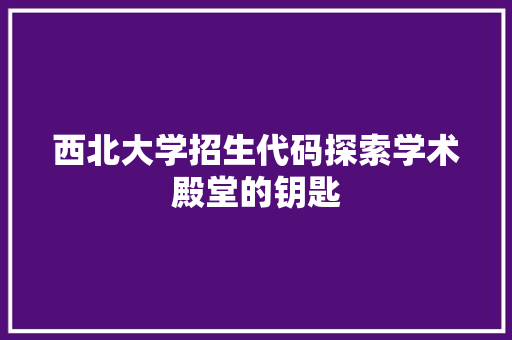 西北大学招生代码探索学术殿堂的钥匙  第1张