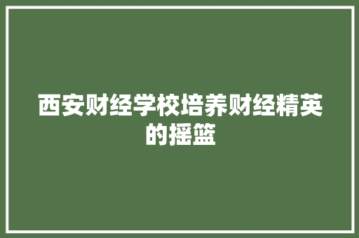 西安财经学校培养财经精英的摇篮