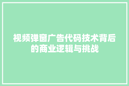 视频弹窗广告代码技术背后的商业逻辑与挑战