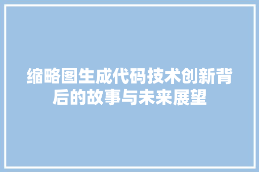 缩略图生成代码技术创新背后的故事与未来展望