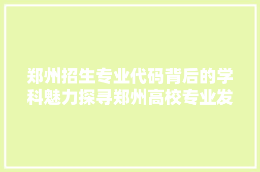 郑州招生专业代码背后的学科魅力探寻郑州高校专业发展的新篇章