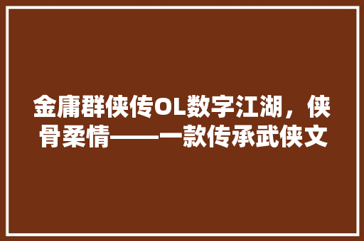 金庸群侠传OL数字江湖，侠骨柔情——一款传承武侠文化的经典之作