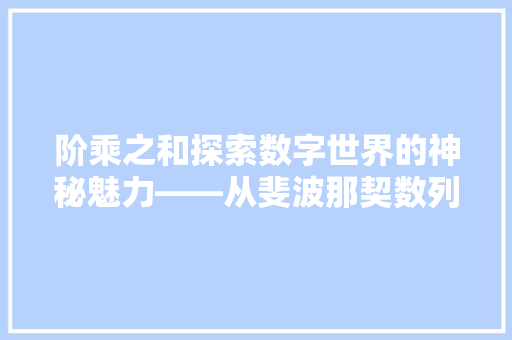 阶乘之和探索数字世界的神秘魅力——从斐波那契数列到阶乘之和的数学奇观
