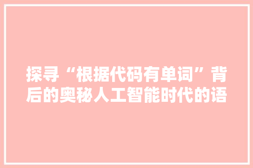 探寻“根据代码有单词”背后的奥秘人工智能时代的语言奥秘