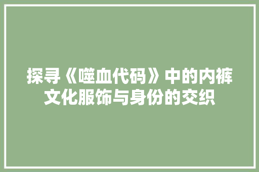 探寻《噬血代码》中的内裤文化服饰与身份的交织