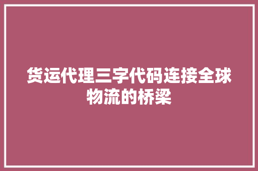 货运代理三字代码连接全球物流的桥梁