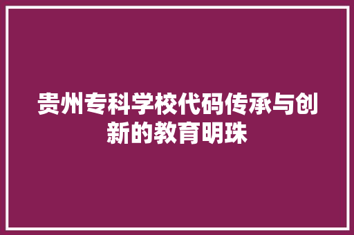 贵州专科学校代码传承与创新的教育明珠
