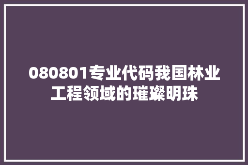 080801专业代码我国林业工程领域的璀璨明珠  第1张