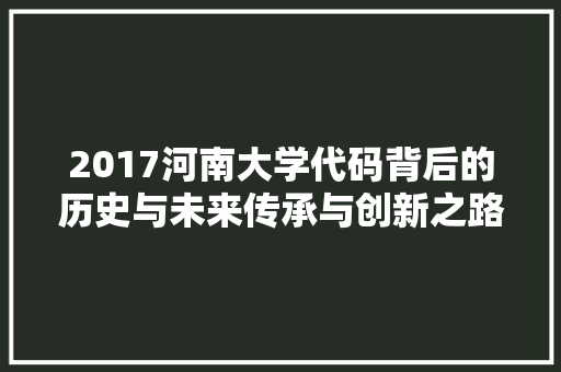 2017河南大学代码背后的历史与未来传承与创新之路