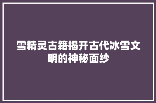 雪精灵古籍揭开古代冰雪文明的神秘面纱  第1张