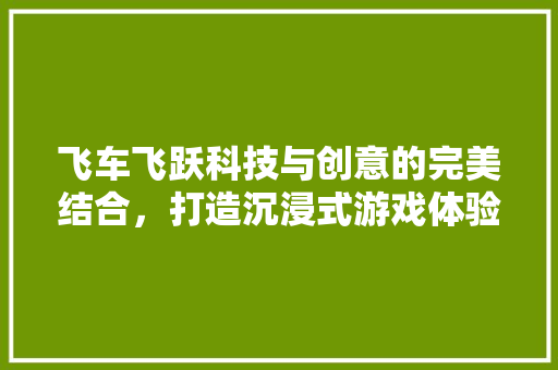 飞车飞跃科技与创意的完美结合，打造沉浸式游戏体验