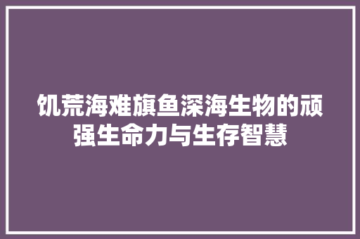 饥荒海难旗鱼深海生物的顽强生命力与生存智慧
