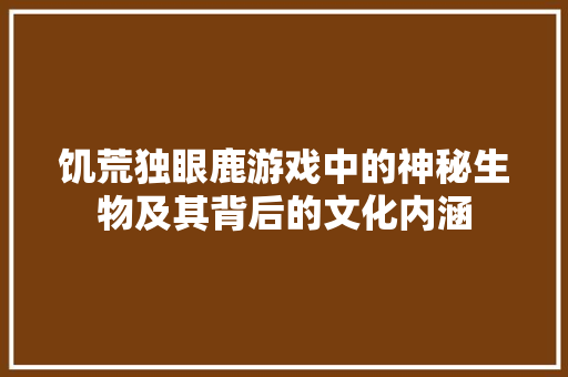 饥荒独眼鹿游戏中的神秘生物及其背后的文化内涵