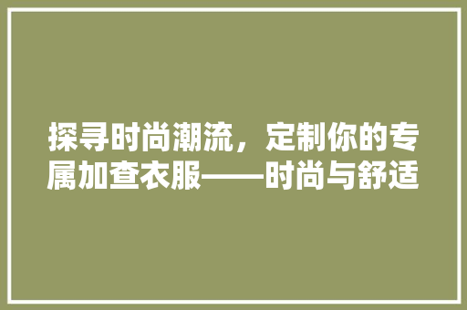 探寻时尚潮流，定制你的专属加查衣服——时尚与舒适的完美融合