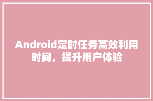 Android定时任务高效利用时间，提升用户体验