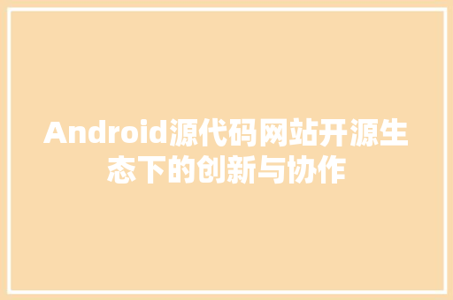 Android源代码网站开源生态下的创新与协作