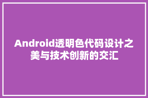 Android透明色代码设计之美与技术创新的交汇