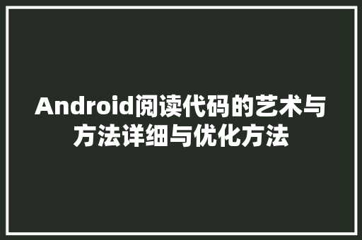 Android阅读代码的艺术与方法详细与优化方法