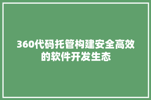 360代码托管构建安全高效的软件开发生态