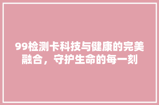 99检测卡科技与健康的完美融合，守护生命的每一刻
