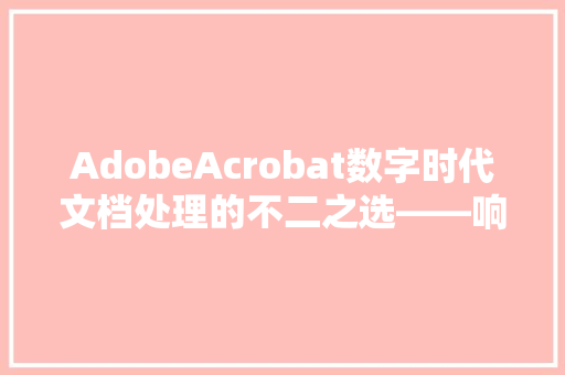AdobeAcrobat数字时代文档处理的不二之选——响应代码详细