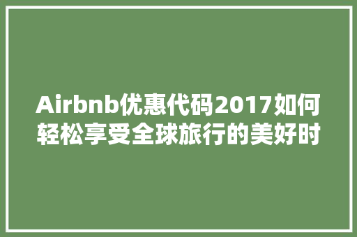 Airbnb优惠代码2017如何轻松享受全球旅行的美好时光