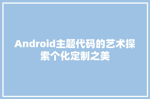 Android主题代码的艺术探索个化定制之美  第1张