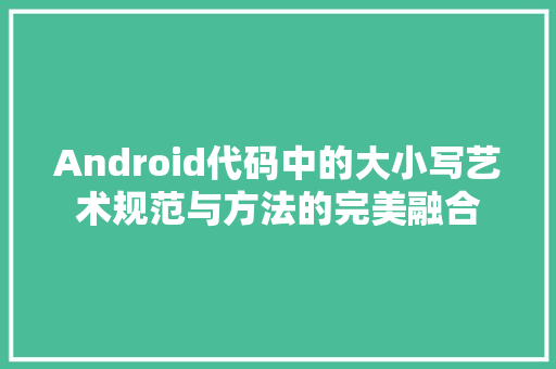 Android代码中的大小写艺术规范与方法的完美融合