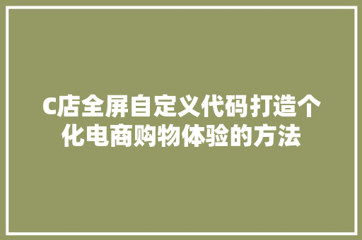 C店全屏自定义代码打造个化电商购物体验的方法