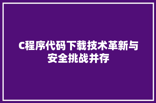 C程序代码下载技术革新与安全挑战并存