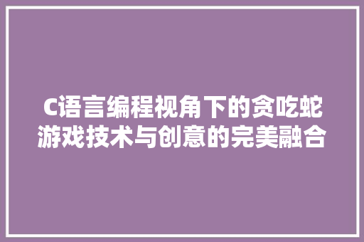 C语言编程视角下的贪吃蛇游戏技术与创意的完美融合