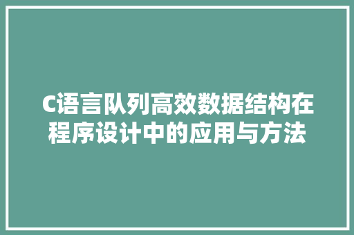 C语言队列高效数据结构在程序设计中的应用与方法