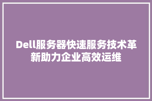 Dell服务器快速服务技术革新助力企业高效运维