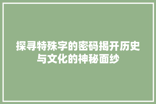 探寻特殊字的密码揭开历史与文化的神秘面纱