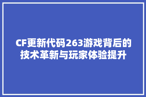 CF更新代码263游戏背后的技术革新与玩家体验提升