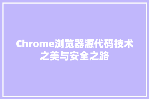 Chrome浏览器源代码技术之美与安全之路