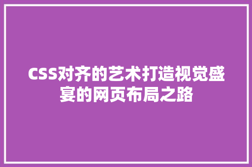 CSS对齐的艺术打造视觉盛宴的网页布局之路