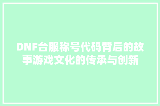 DNF台服称号代码背后的故事游戏文化的传承与创新