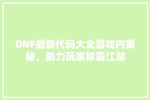 DNF最新代码大全游戏内奥秘，助力玩家称霸江湖