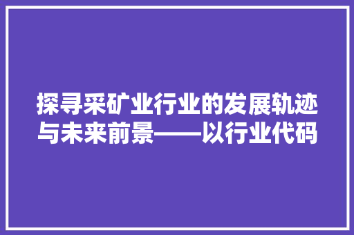 探寻采矿业行业的发展轨迹与未来前景——以行业代码为视角