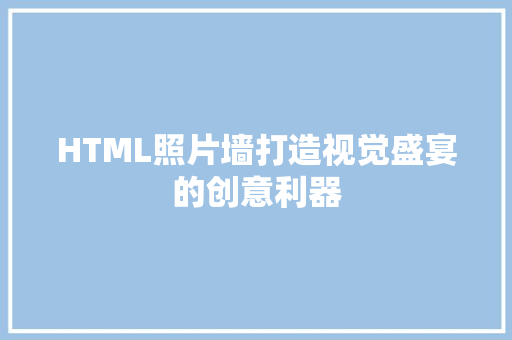 HTML照片墙打造视觉盛宴的创意利器