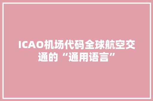 ICAO机场代码全球航空交通的“通用语言”