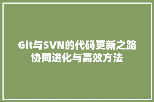 Git与SVN的代码更新之路协同进化与高效方法