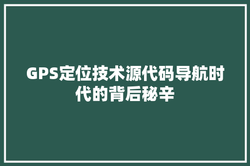GPS定位技术源代码导航时代的背后秘辛