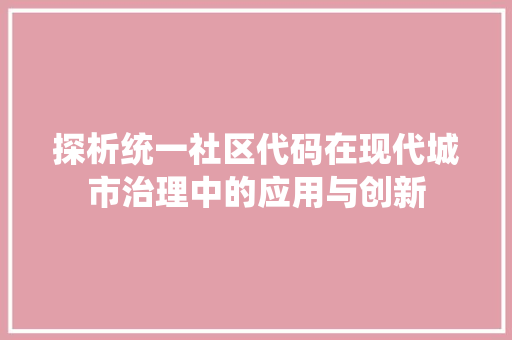探析统一社区代码在现代城市治理中的应用与创新