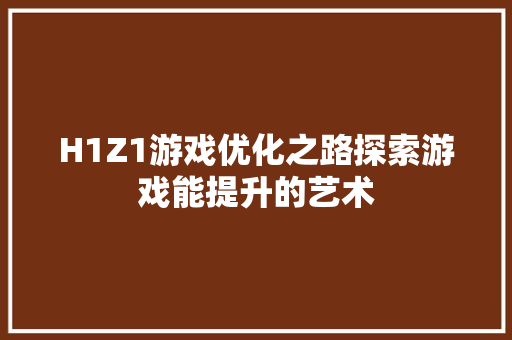 H1Z1游戏优化之路探索游戏能提升的艺术